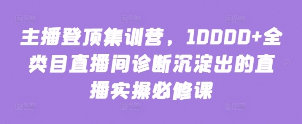 主播登顶集训营，10000+全类目直播间诊断沉淀出的直播实操必修课 - 163资源网-163资源网