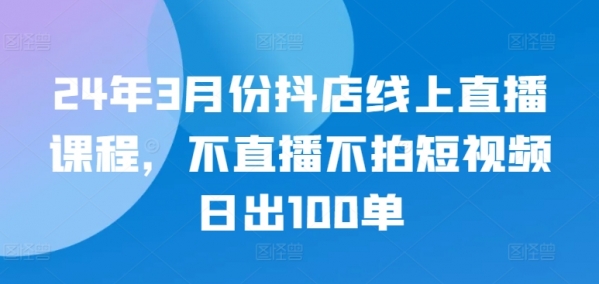 24年3月份抖店线上直播课程，不直播不拍短视频日出100单 - 163资源网-163资源网