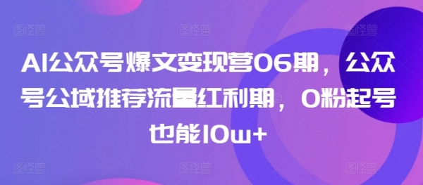 AI公众号爆文变现营06期，公众号公域推荐流量红利期，0粉起号也能10w+ - 163资源网-163资源网