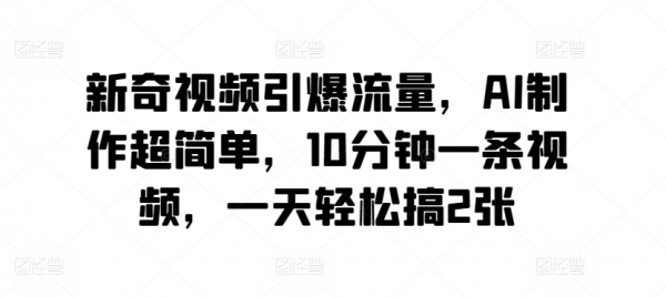 新奇视频引爆流量，AI制作超简单，10分钟一条视频，一天轻松搞2张 - 163资源网-163资源网