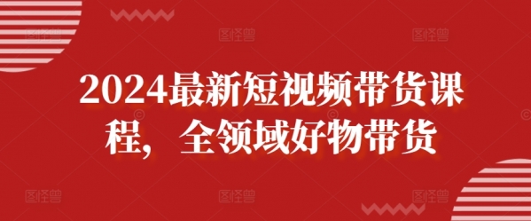 2024最新短视频带货课程，全领域好物带货 - 163资源网-163资源网