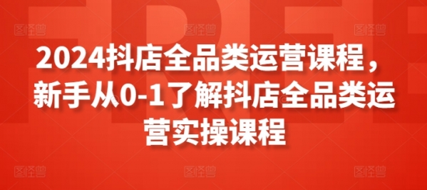 2024抖店全品类运营课程，新手从0-1了解抖店全品类运营实操课程 - 163资源网-163资源网