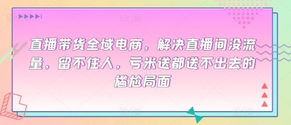 直播带货全域电商，解决直播间没流量，留不住人，亏米送都送不出去的尴尬局面 - 163资源网-163资源网