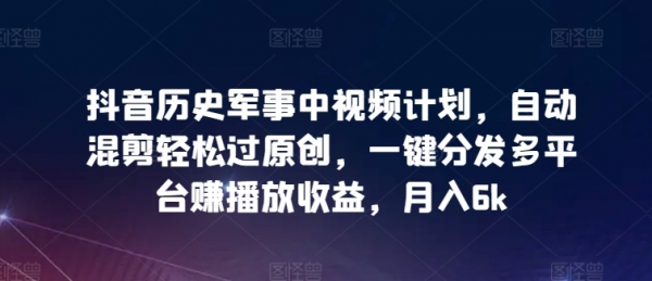 抖音历史军事中视频计划，自动混剪**原创，一键分发多平台赚播放收益，月入6k【揭秘】 - 163资源网-163资源网