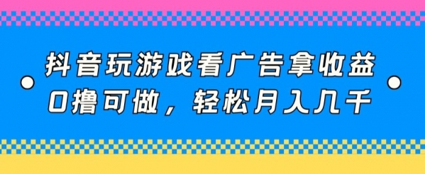 抖音玩游戏看广告拿收益，0撸可做，轻松月入几千 - 163资源网-163资源网