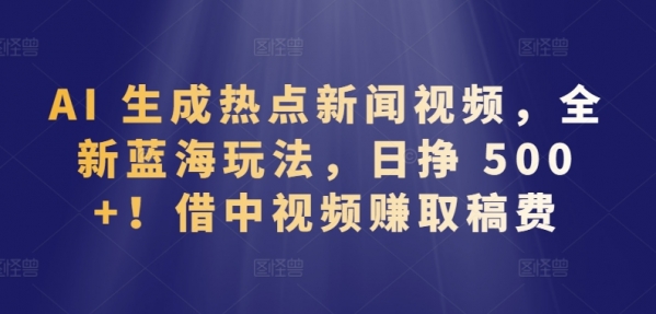 AI 生成热点新闻视频，全新蓝海玩法，日挣 500+!借中视频赚取稿费【揭秘】 - 163资源网-163资源网