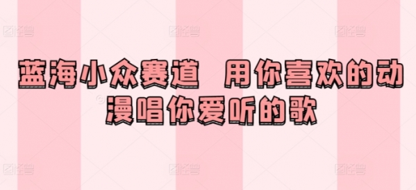 蓝海小众赛道 用你喜欢的动漫唱你爱听的歌 - 163资源网-163资源网