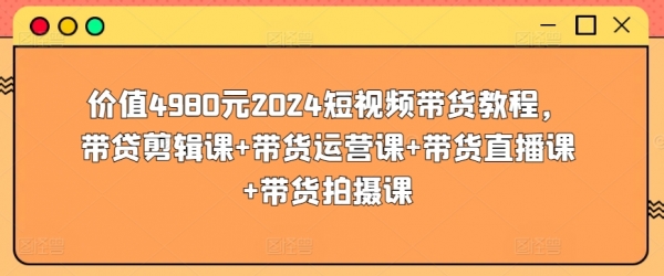 价值4980元2024短视频带货教程，带贷剪辑课+带货运营课+带货直播课+带货拍摄课 - 163资源网-163资源网