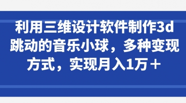 利用三维设计软件制作3d跳动的音乐小球，多种变现方式，实现月入1万+【揭秘】 - 163资源网-163资源网