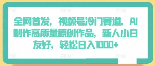 全网首发，视频号冷门赛道，AI制作高质量原创作品，新人小白友好，轻松日入1000+【揭秘】 - 163资源网-163资源网