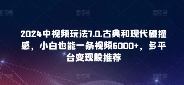 2024中视频玩法7.0.古典和现代碰撞感，小白也能一条视频6000+，多平台变现【揭秘】 - 163资源网-163资源网