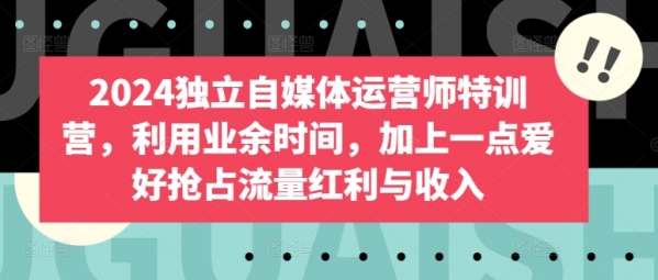 2024独立自媒体运营师特训营，利用业余时间，加上一点爱好抢占流量红利与收入 - 163资源网-163资源网