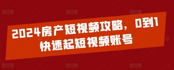 2024房产短视频攻略，0到1快速起短视频账号 - 163资源网-163资源网