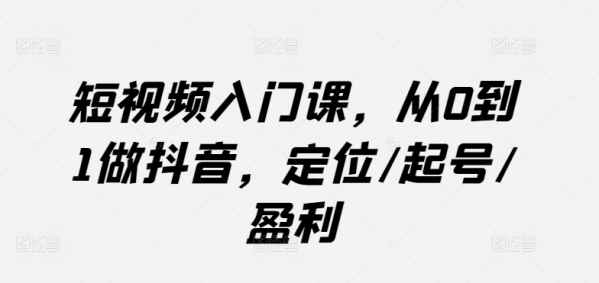 短视频入门课，从0到1做抖音，定位/起号/盈利 - 163资源网-163资源网