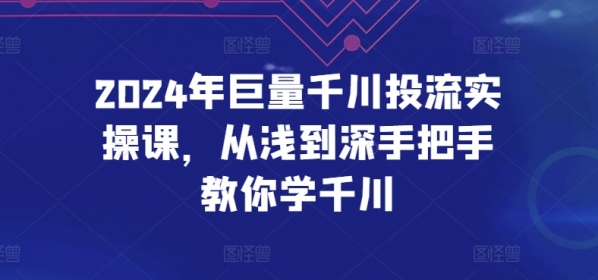 2024年巨量千川投流实操课，从浅到深手把手教你学千川 - 163资源网-163资源网