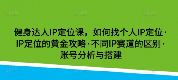 健身达人IP定位课，如何找个人IP定位·IP定位的黄金攻略·不同IP赛道的区别·账号分析与搭建 - 163资源网-163资源网