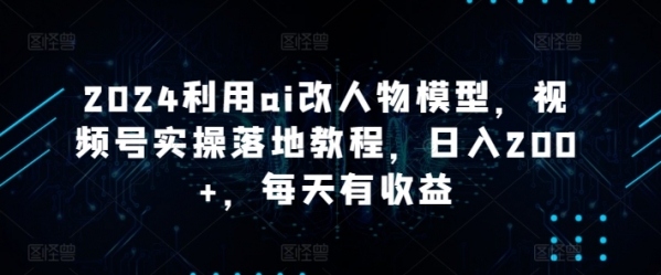 2024利用ai改人物模型，视频号实操落地教程，日入200+，每天有收益 - 163资源网-163资源网