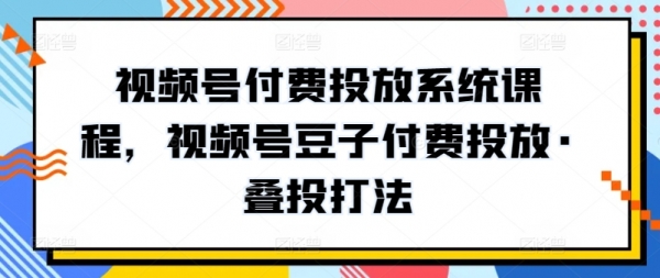 视频号付费投放系统课程，视频号豆子付费投放·叠投打法 - 163资源网-163资源网