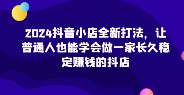 2024抖音小店全新打法，让普通人也能学会做一家长久稳定赚钱的抖店 - 163资源网-163资源网