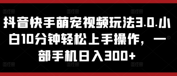 抖音快手萌宠视频玩法3.0.小白10分钟轻松上手操作，一部手机日入300+ - 163资源网-163资源网