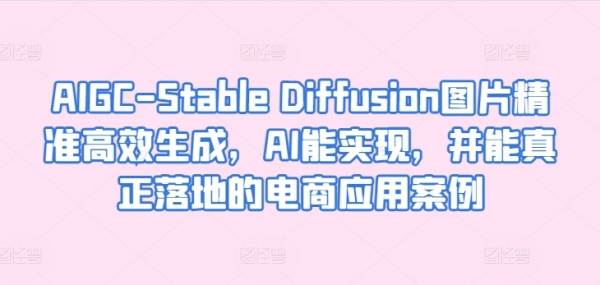 AIGC-Stable Diffusion图片精准高效生成，AI能实现，并能真正落地的电商应用案例 - 163资源网-163资源网