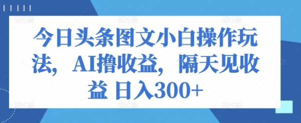 今日头条图文小白操作玩法，AI撸收益，隔天见收益 日入300+ - 163资源网-163资源网