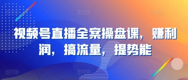 视频号直播全案操盘课，赚利润，搞流量，提势能 - 163资源网-163资源网