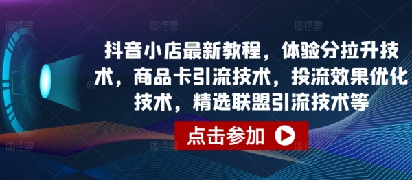 抖音小店最新教程，体验分拉升技术，商品卡引流技术，投流效果优化技术，精选联盟引流技术等 - 163资源网-163资源网