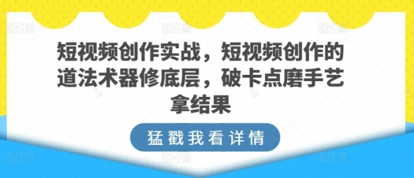 短视频创作实战，短视频创作的道法术器修底层，破卡点磨手艺拿结果 - 163资源网-163资源网