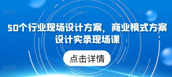 50个行业现场设计方案，​商业模式方案设计实录现场课 - 163资源网-163资源网