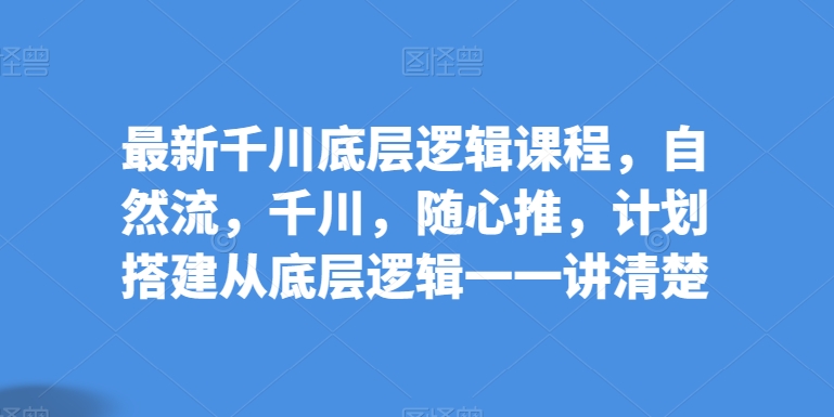 最新千川底层逻辑课程，自然流，千川，随心推，计划搭建从底层逻辑一一讲清楚 - 163资源网-163资源网