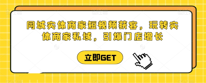 同城实体商家短视频获客直播课，玩转实体商家私域，引爆门店增长 - 163资源网-163资源网