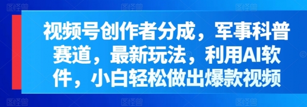 视频号创作者分成，军事科普赛道，最新玩法，利用AI软件，小白轻松做出爆款视频 - 163资源网-163资源网