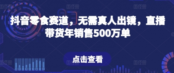 抖音零食赛道，无需真人出镜，直播带货年销售500万单【揭秘】 - 163资源网-163资源网