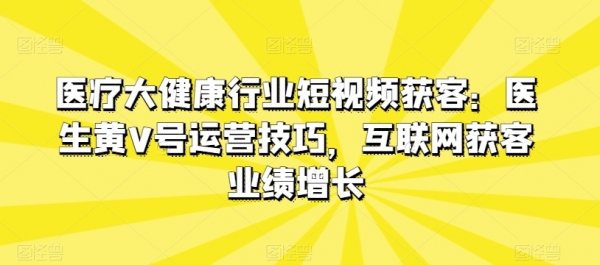 医疗大健康行业短视频获客：医生黄V号运营技巧，互联网获客业绩增长 - 163资源网-163资源网