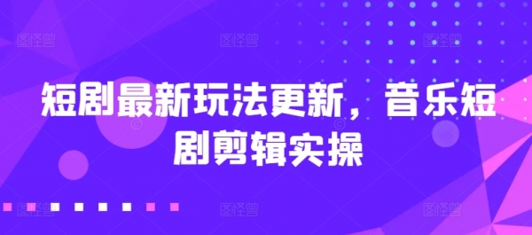 短剧最新玩法更新，音乐短剧剪辑实操【揭秘】 - 163资源网-163资源网