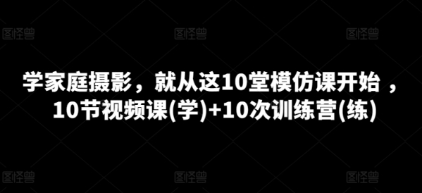 学家庭摄影，就从这10堂模仿课开始 ，10节视频课(学)+10次训练营(练) - 163资源网-163资源网