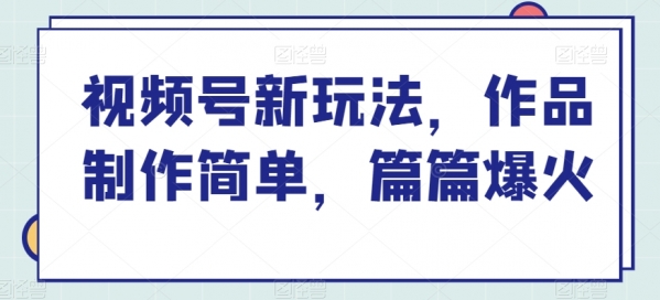 视频号新玩法，作品制作简单，篇篇爆火 - 163资源网-163资源网