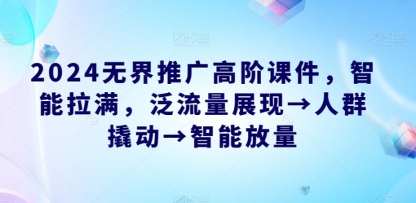 2024无界推广高阶课件，智能拉满，泛流量展现→人群撬动→智能放量 - 163资源网-163资源网