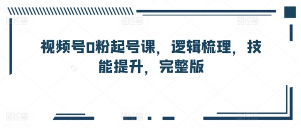 视频号0粉起号课，逻辑梳理，技能提升，完整版 - 163资源网-163资源网