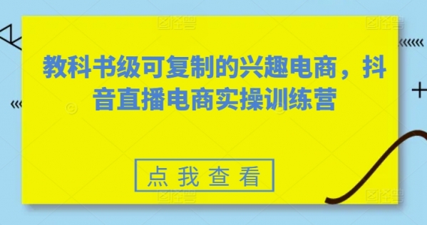 教科书级可复制的兴趣电商，抖音直播电商实操训练营 - 163资源网-163资源网