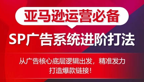 亚马逊运营必备： SP广告的系统进阶打法，从广告核心底层逻辑出发，精准发力打造爆款链接 - 163资源网-163资源网