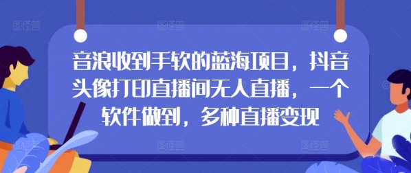 音浪收到手软的蓝海项目，抖音头像打印直播间无人直播，一个软件做到，多种直播变现 - 163资源网-163资源网