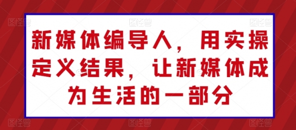 新媒体编导人，用实操定义结果，让新媒体成为生活的一部分 - 163资源网-163资源网