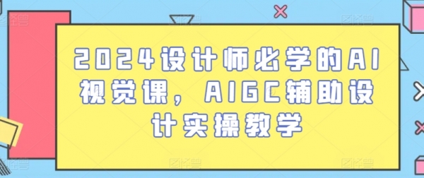 2024设计师必学的AI视觉课，AIGC辅助设计实操教学 - 163资源网-163资源网