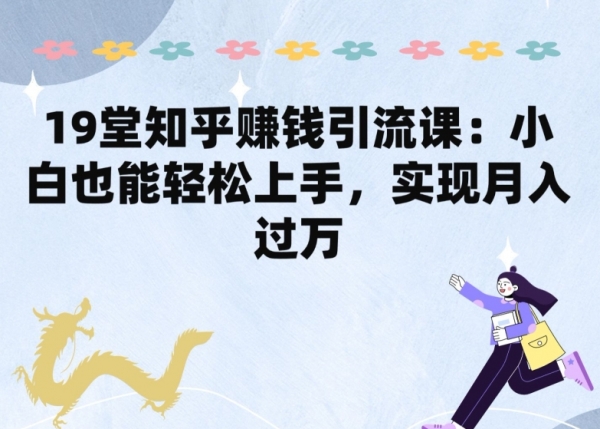 19堂知乎赚钱引流课：小白也能轻松上手，实现月入过W - 163资源网-163资源网