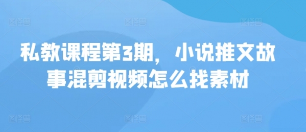 私教课程第3期，小说推文故事混剪视频怎么找素材 - 163资源网-163资源网