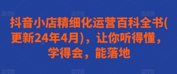 抖音小店精细化运营百科全书(更新24年4月)，让你听得懂，学得会，能落地 - 163资源网-163资源网