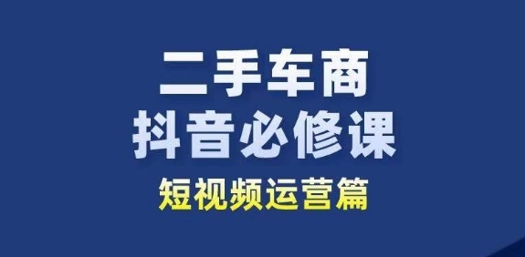 二手车商抖音必修课短视频运营，二手车行业从业者新赛道 - 163资源网-163资源网