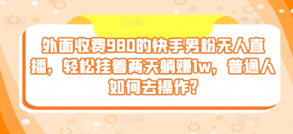 外面收费980的快手男粉无人直播，轻松挂着两天躺赚1w，普通人如何去操作 - 163资源网-163资源网